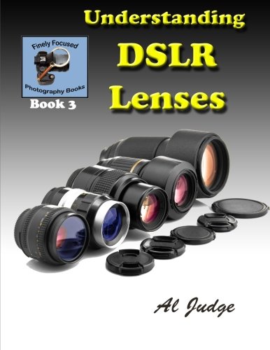 Understanding DSLR Lenses: An Illustrated Guidebook (Finely Focused Photography Books) (Volume 3)