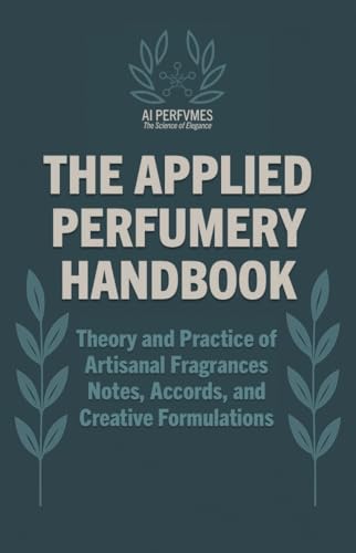 The Applied Perfumery Handbook: Theory and Practice of Artisanal Fragrances: Notes, Accords, and Creative Formulations (The Complete Perfumery ... Formulation for Artisan Fragrances Book 2)