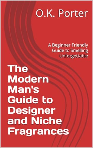 The Modern Man's Guide to Designer and Niche Fragrances : A Beginner Friendly Guide to Smelling Unforgettable
