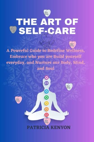 THE ART OF SELF-CARE: A Powerful Guide to Redefine Wellness, Embrace who you are, Build yourself everyday, and Nurture our Body, Mind, and Soul