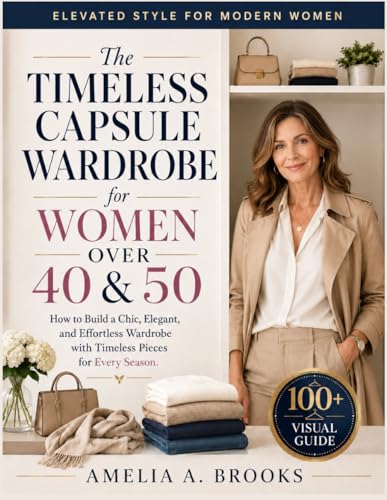 THE TIMELESS CAPSULE WARDROBE FOR WOMEN OVER 40 & 50: How to Build a Chic, Elegant, and Effortless Wardrobe with Timeless Pieces for Every Season