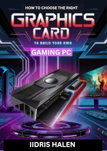HOW TO CHOOSE THE RIGHT GRAPHICS CARD TO BUILD YOUR OWN GAMING PC : The Simple Guide to Achieving Your Own Gaming Computer