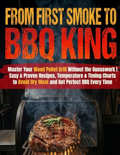 From First Smoke to BBQ King: Master Your Wood Pellet Grill Without the Guesswork | Easy & Proven Recipes, Temperature & Timing Charts to Avoid Dry Meat and Get Perfect BBQ Every Time