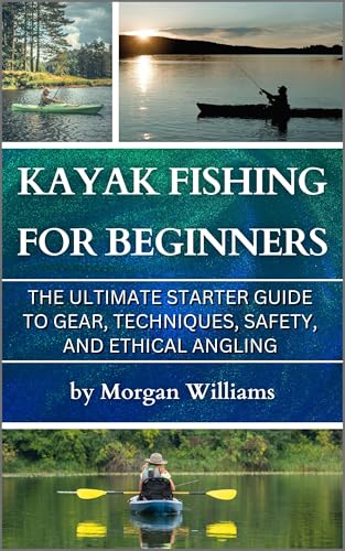 Kayak Fishing for Beginners: The Ultimate Starter Guide to Gear, Techniques, Safety, and Ethical Angling