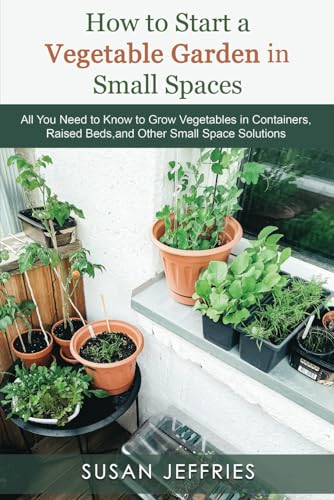 How to Start a Vegetable Garden for Small Spaces: All You Need to Know to Grow Vegetables in Containers, Raised Beds, and Other Small Space Solutions (The Urban Veggie Gardener)